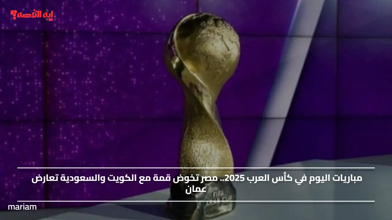 مباريات اليوم في كأس العرب 2025.. مصر تخوض قمة مع الكويت والسعودية تعارض عمان